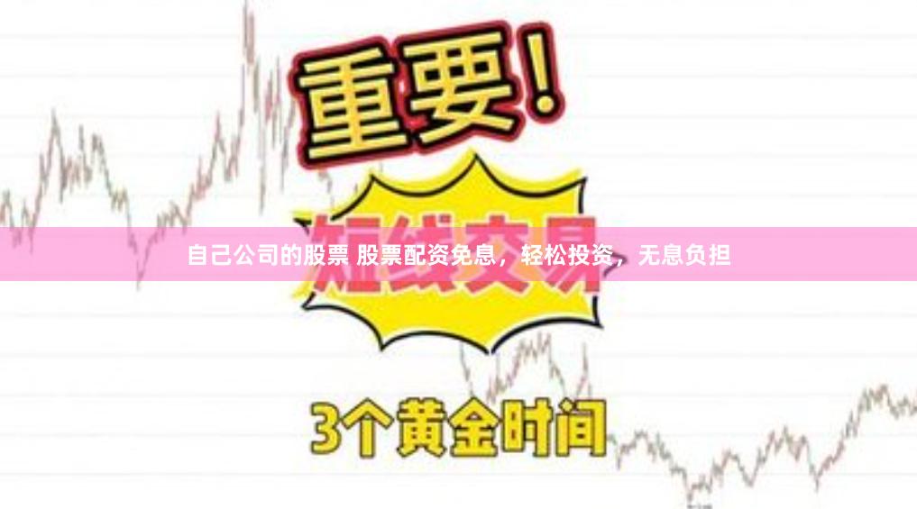 自己公司的股票 股票配资免息，轻松投资，无息负担