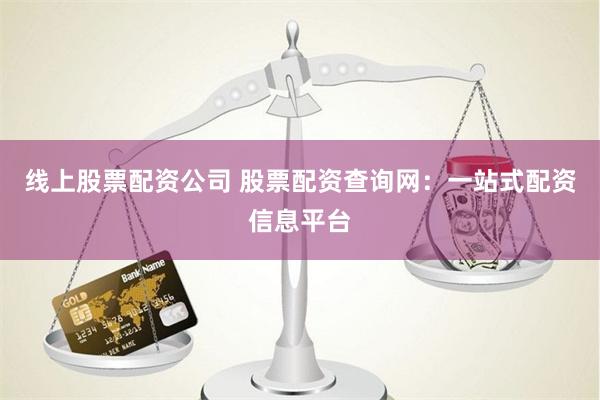 线上股票配资公司 股票配资查询网：一站式配资信息平台