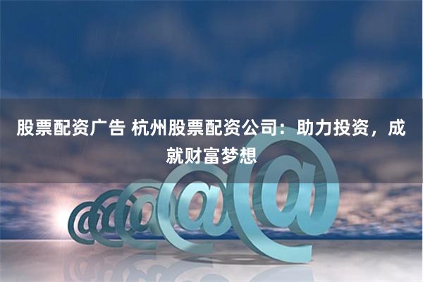 股票配资广告 杭州股票配资公司：助力投资，成就财富梦想