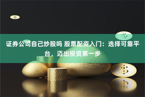 证券公司自己炒股吗 股票配资入门：选择可靠平台，迈出投资第一步