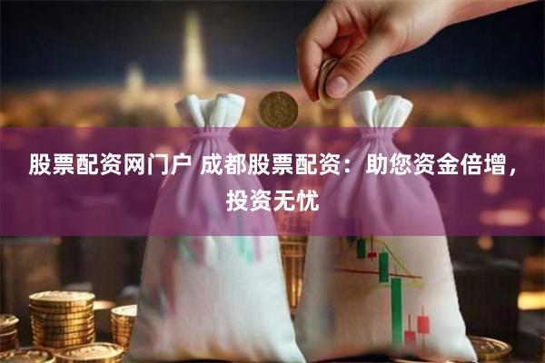 股票配资网门户 成都股票配资：助您资金倍增，投资无忧