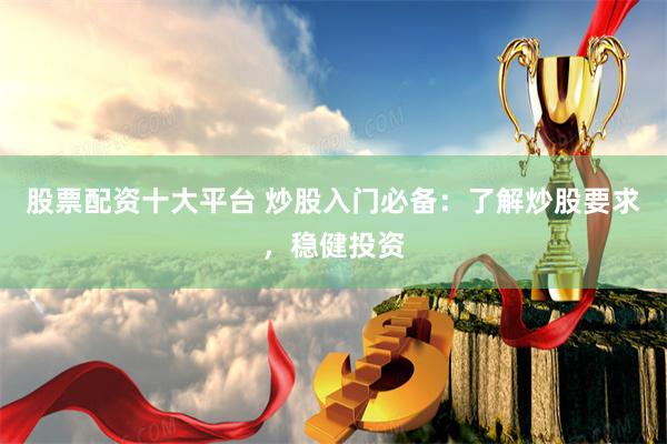 股票配资十大平台 炒股入门必备：了解炒股要求，稳健投资