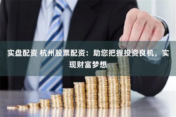 实盘配资 杭州股票配资：助您把握投资良机，实现财富梦想