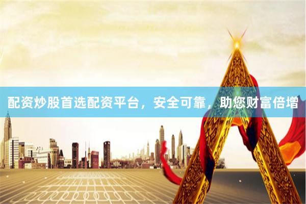 配资炒股首选配资平台，安全可靠，助您财富倍增