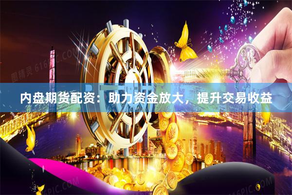 内盘期货配资：助力资金放大，提升交易收益