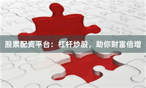 股票配资平台：杠杆炒股，助你财富倍增
