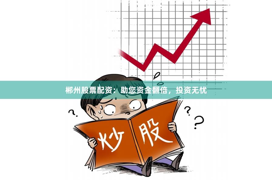 郴州股票配资：助您资金翻倍，投资无忧