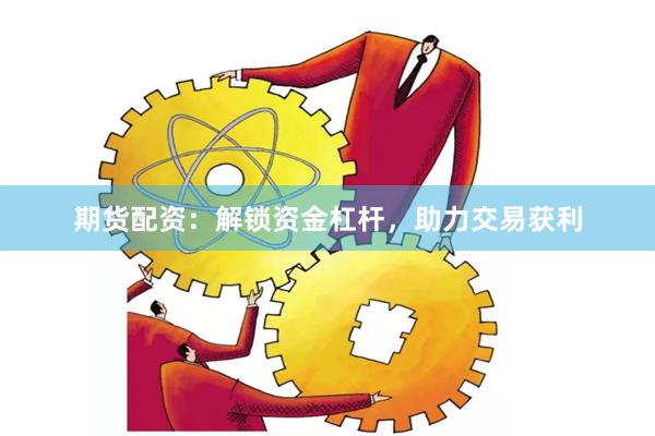 期货配资：解锁资金杠杆，助力交易获利