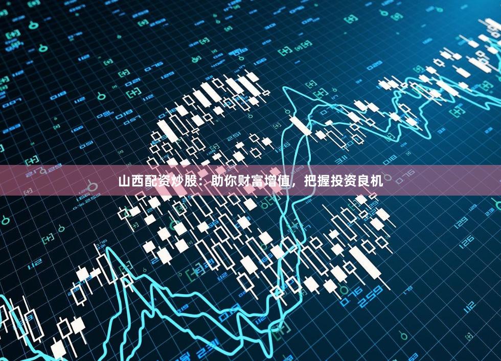 山西配资炒股：助你财富增值，把握投资良机