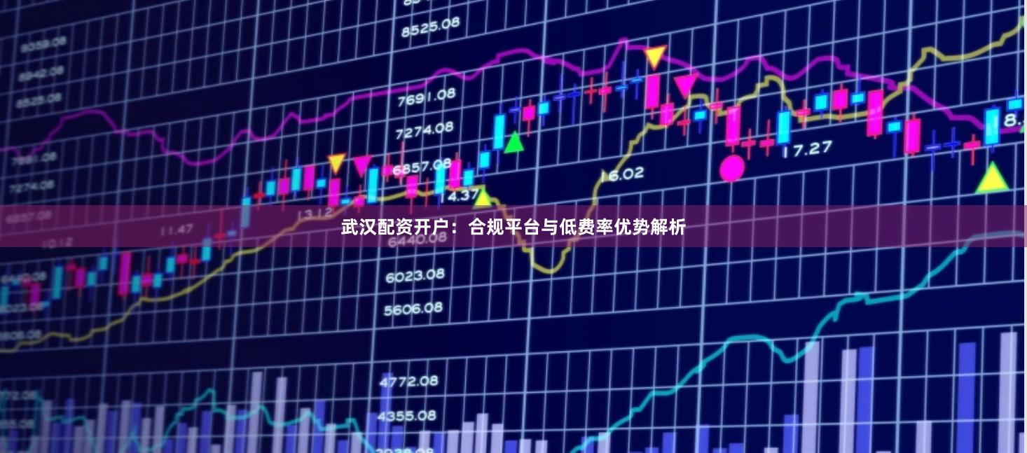 武汉配资开户：合规平台与低费率优势解析