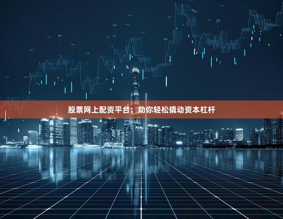 股票网上配资平台：助你轻松撬动资本杠杆
