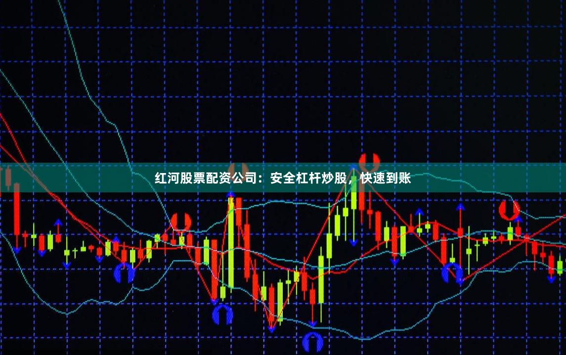 红河股票配资公司：安全杠杆炒股，快速到账