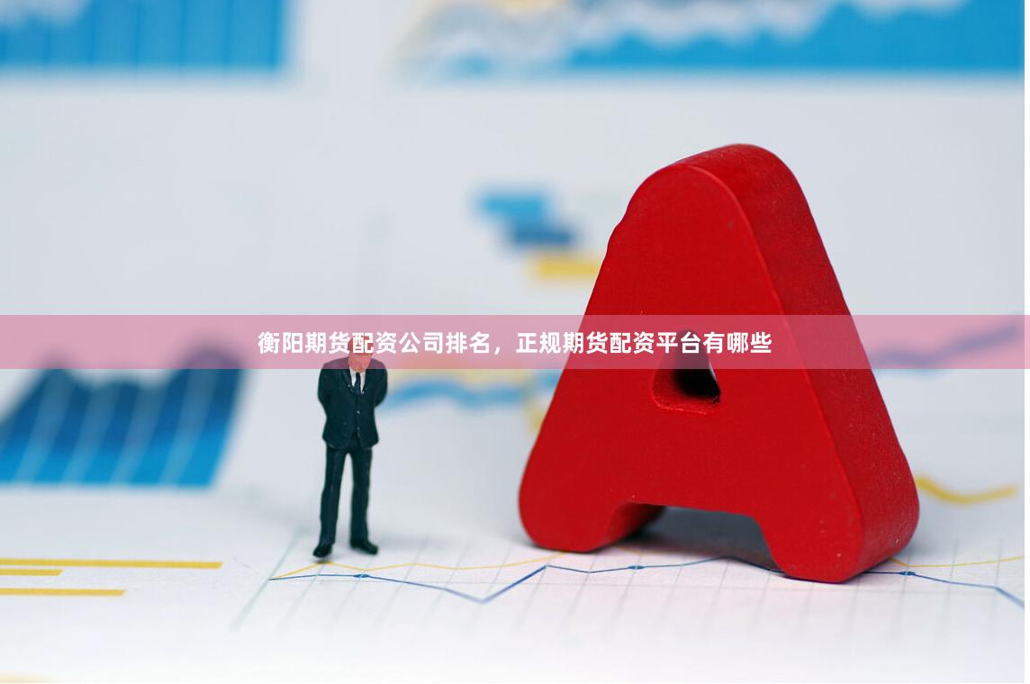 衡阳期货配资公司排名，正规期货配资平台有哪些