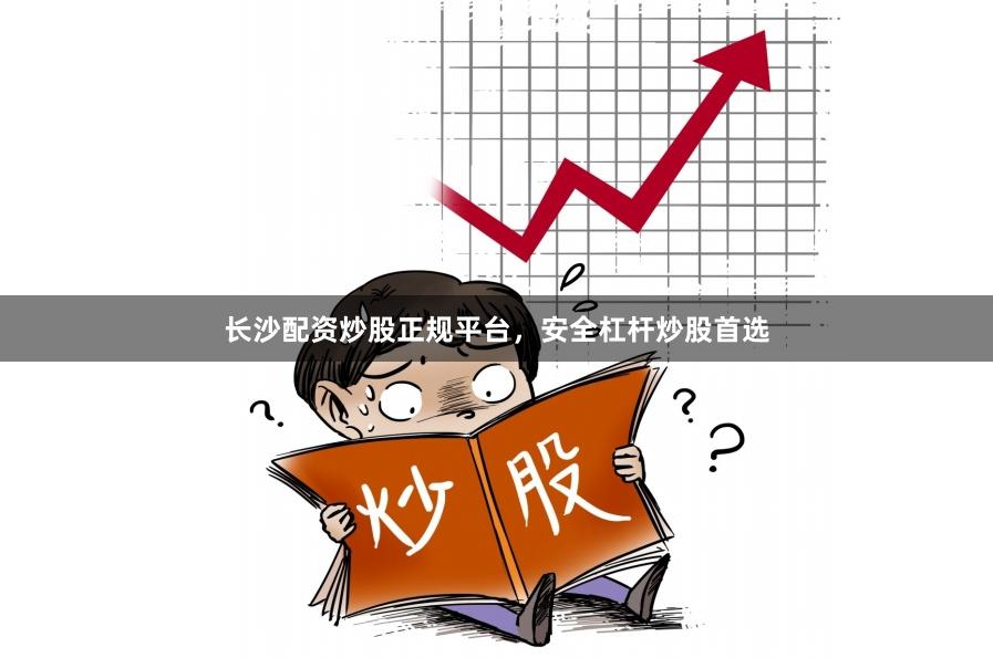 长沙配资炒股正规平台，安全杠杆炒股首选