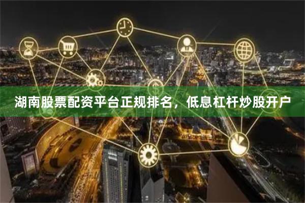湖南股票配资平台正规排名，低息杠杆炒股开户