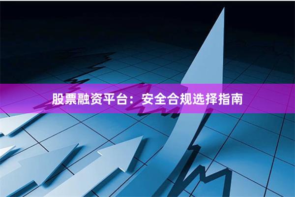 股票融资平台：安全合规选择指南