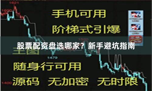 股票配资盘选哪家？新手避坑指南