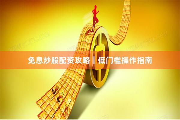 免息炒股配资攻略｜低门槛操作指南