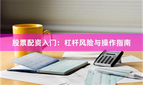 股票配资入门：杠杆风险与操作指南