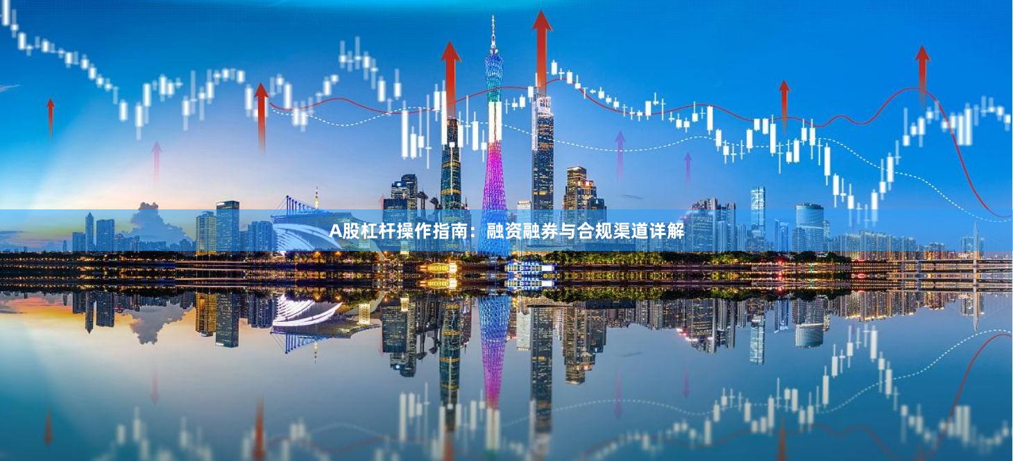 A股杠杆操作指南：融资融券与合规渠道详解