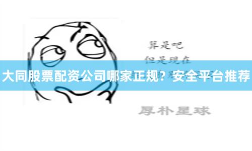 大同股票配资公司哪家正规？安全平台推荐