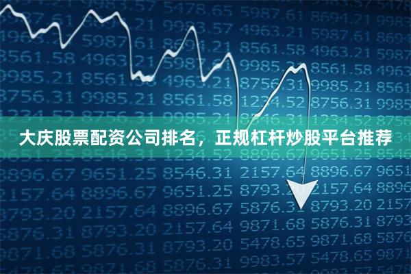 大庆股票配资公司排名，正规杠杆炒股平台推荐