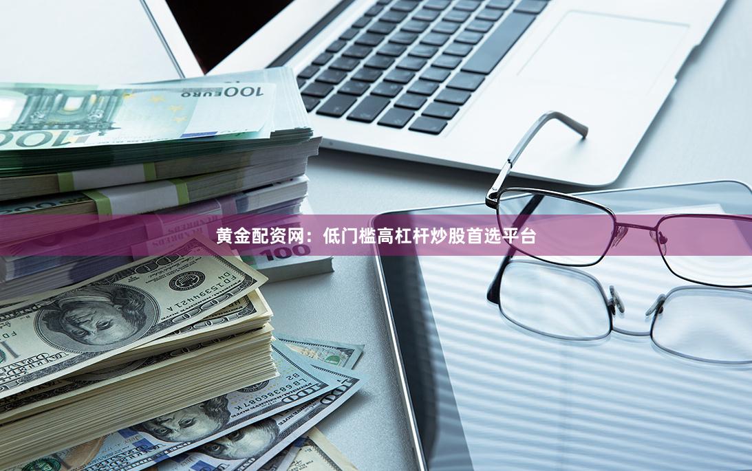 黄金配资网：低门槛高杠杆炒股首选平台