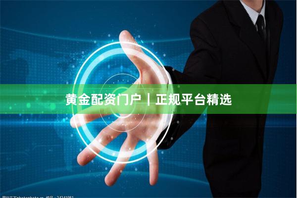 黄金配资门户｜正规平台精选